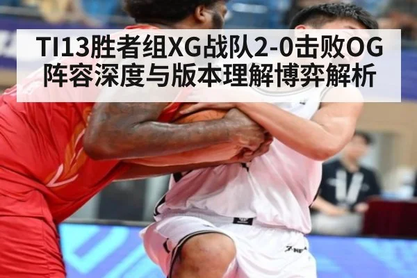 TI13胜者组XG战队2-0击败OG阵容深度与版本理解博弈解析