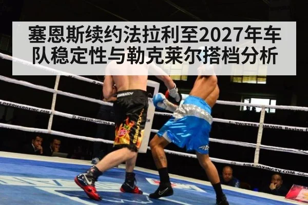 塞恩斯续约法拉利至2027年车队稳定性与勒克莱尔搭档分析