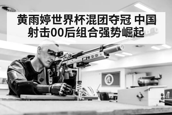 黄雨婷世界杯混团夺冠 中国射击00后组合强势崛起
