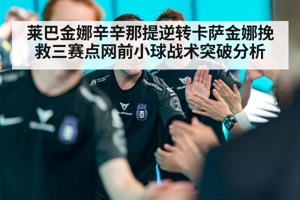 莱巴金娜辛辛那提逆转卡萨金娜挽救三赛点网前小球战术突破分析