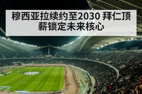 穆西亚拉续约至2030 拜仁顶薪锁定未来核心
