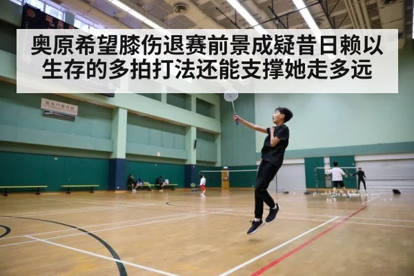 奥原希望膝伤退赛前景成疑昔日赖以生存的多拍打法还能支撑她走多远