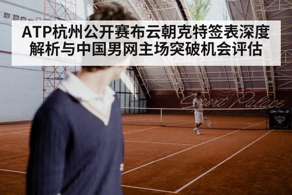 ATP杭州公开赛布云朝克特签表深度解析与中国男网主场突破机会评估
